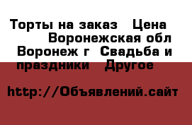 Торты на заказ › Цена ­ 1 000 - Воронежская обл., Воронеж г. Свадьба и праздники » Другое   